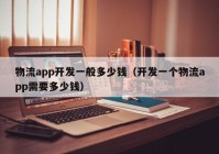 物流app开发一般多少钱（开发一个物流app需要多少钱）