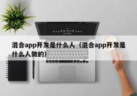 混合app开发是什么人（混合app开发是什么人做的）