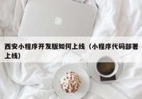 西安小程序开发版如何上线（小程序代码部署上线）