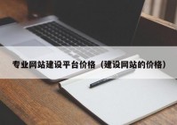 专业网站建设平台价格（建设网站的价格）