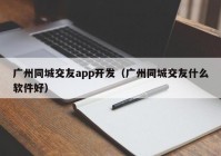 广州同城交友app开发（广州同城交友什么软件好）