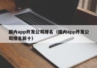 国内app开发公司排名（国内app开发公司排名前十）