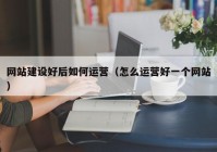 网站建设好后如何运营（怎么运营好一个网站）