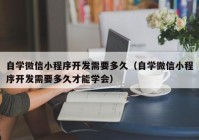 自学微信小程序开发需要多久（自学微信小程序开发需要多久才能学会）