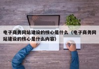 电子商务网站建设的核心是什么（电子商务网站建设的核心是什么内容）