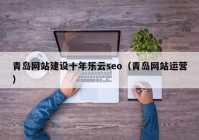 青岛网站建设十年乐云seo（青岛网站运营）