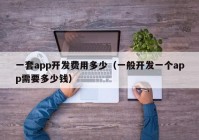 一套app开发费用多少（一般开发一个app需要多少钱）