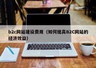 b2c网站建设费用（如何提高B2C网站的经济效益）