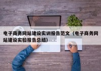 电子商务网站建设实训报告范文（电子商务网站建设实验报告总结）