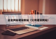 企业网站建设新站（公司建设网站）