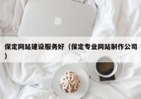 保定网站建设服务好（保定专业网站制作公司）