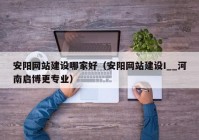 安阳网站建设哪家好（安阳网站建设I__河南启博更专业）