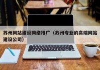 苏州网站建设网络推广（苏州专业的高端网站建设公司）