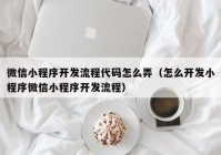 微信小程序开发流程代码怎么弄（怎么开发小程序微信小程序开发流程）