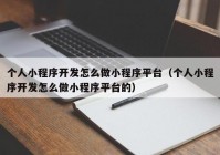 个人小程序开发怎么做小程序平台（个人小程序开发怎么做小程序平台的）