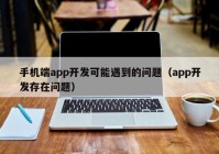 手机端app开发可能遇到的问题（app开发存在问题）