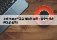 小程序app开发公司如何选择（做个小程序开发的公司）