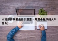 小程序开发者是什么意思（开发小程序的人叫什么）