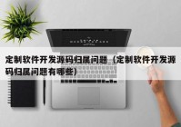 定制软件开发源码归属问题（定制软件开发源码归属问题有哪些）