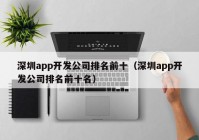 深圳app开发公司排名前十（深圳app开发公司排名前十名）