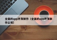 全面的app开发制作（全面的app开发制作公司）