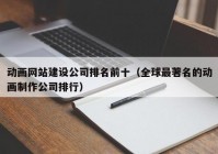 动画网站建设公司排名前十（全球最著名的动画制作公司排行）