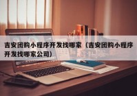 吉安团购小程序开发找哪家（吉安团购小程序开发找哪家公司）