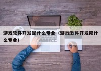 游戏软件开发是什么专业（游戏软件开发读什么专业）