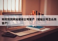 如何找到网站建设公司客户（建站公司怎么找客户）