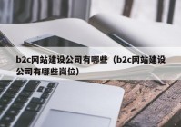 b2c网站建设公司有哪些（b2c网站建设公司有哪些岗位）