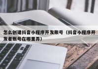 怎么创建抖音小程序开发账号（抖音小程序开发者账号在哪里弄）