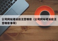 公司网站建设应注意哪些（公司网站建设应注意哪些事项）