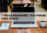 广州英文外贸网站建设费用（外贸公司网站建设费用 如何申请）