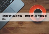 0基础学小程序开发（0基础学小程序开发难吗）