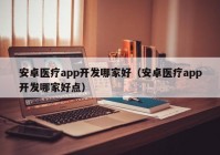 安卓医疗app开发哪家好（安卓医疗app开发哪家好点）