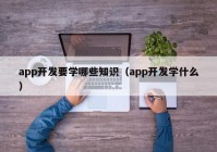 app开发要学哪些知识（app开发学什么）