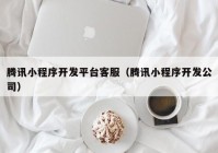 腾讯小程序开发平台客服（腾讯小程序开发公司）