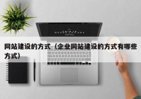 网站建设的方式（企业网站建设的方式有哪些方式）