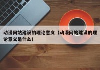 动漫网站建设的理论意义（动漫网站建设的理论意义是什么）