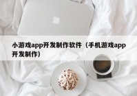 小游戏app开发制作软件（手机游戏app开发制作）