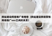 网站建设网络推广有哪些（网站建设网络营销网络推广seo之间的关系）