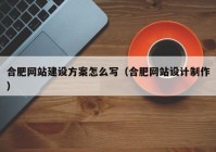 合肥网站建设方案怎么写（合肥网站设计制作）