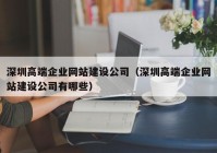 深圳高端企业网站建设公司（深圳高端企业网站建设公司有哪些）