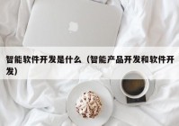 智能软件开发是什么（智能产品开发和软件开发）