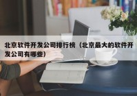 北京软件开发公司排行榜（北京最大的软件开发公司有哪些）