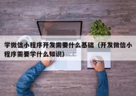 学微信小程序开发需要什么基础（开发微信小程序需要学什么知识）