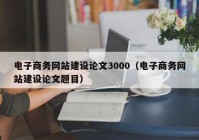 电子商务网站建设论文3000（电子商务网站建设论文题目）