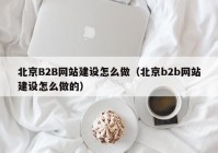 北京B2B网站建设怎么做（北京b2b网站建设怎么做的）