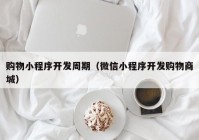 购物小程序开发周期（微信小程序开发购物商城）