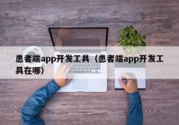 患者端app开发工具（患者端app开发工具在哪）